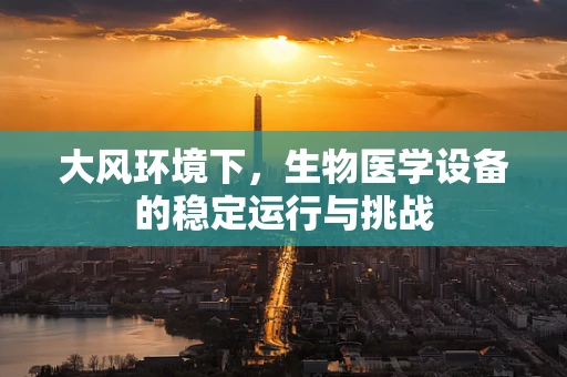 大风环境下，生物医学设备的稳定运行与挑战