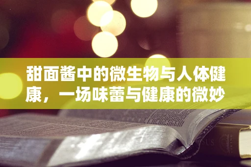 甜面酱中的微生物与人体健康，一场味蕾与健康的微妙平衡