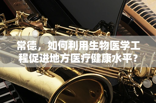 常德，如何利用生物医学工程促进地方医疗健康水平？
