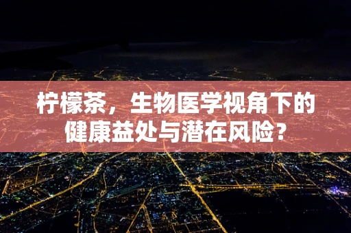 柠檬茶，生物医学视角下的健康益处与潜在风险？