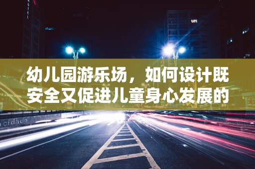 幼儿园游乐场，如何设计既安全又促进儿童身心发展的空间？