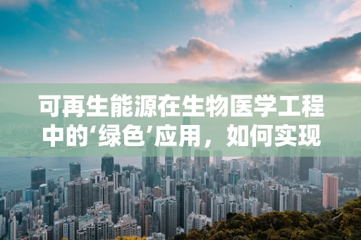 可再生能源在生物医学工程中的‘绿色’应用，如何实现双赢？