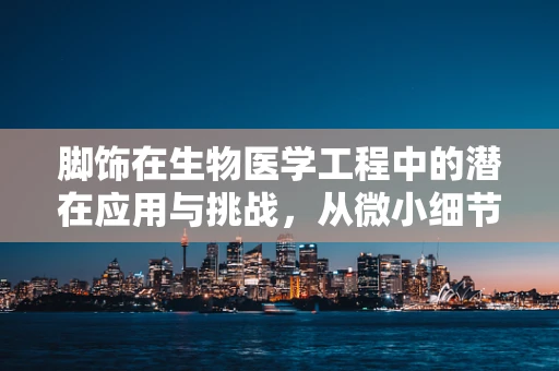 脚饰在生物医学工程中的潜在应用与挑战，从微小细节到健康监测的革新