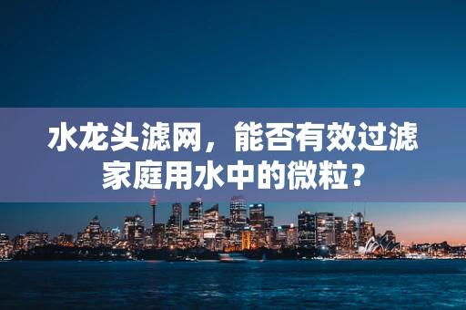 水龙头滤网，能否有效过滤家庭用水中的微粒？