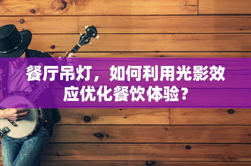 餐厅吊灯，如何利用光影效应优化餐饮体验？