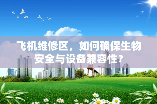 飞机维修区，如何确保生物安全与设备兼容性？