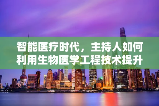 智能医疗时代，主持人如何利用生物医学工程技术提升互动体验？