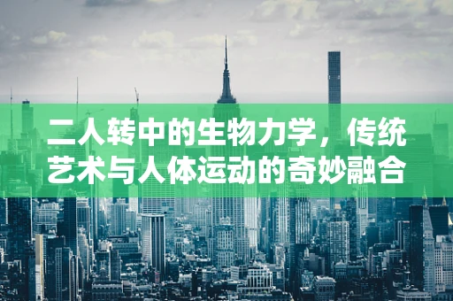 二人转中的生物力学，传统艺术与人体运动的奇妙融合