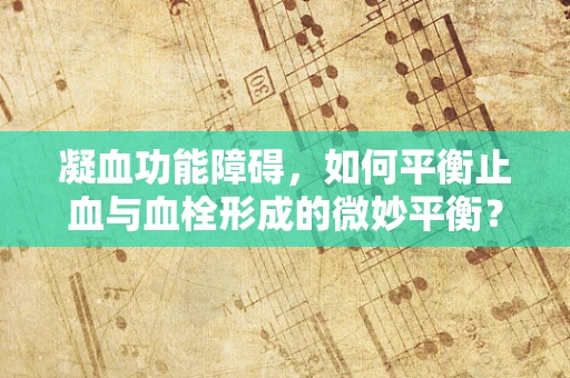 凝血功能障碍，如何平衡止血与血栓形成的微妙平衡？
