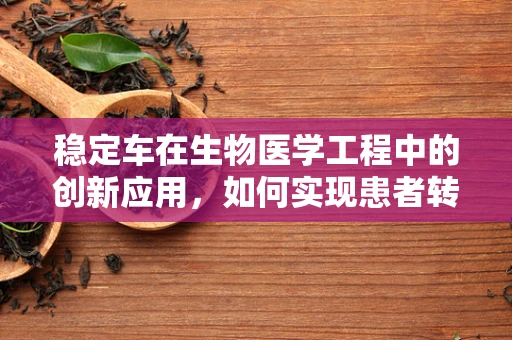 稳定车在生物医学工程中的创新应用，如何实现患者转移时的安全与舒适？