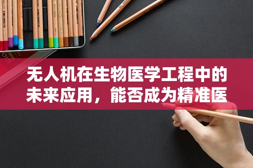无人机在生物医学工程中的未来应用，能否成为精准医疗的空中使者？