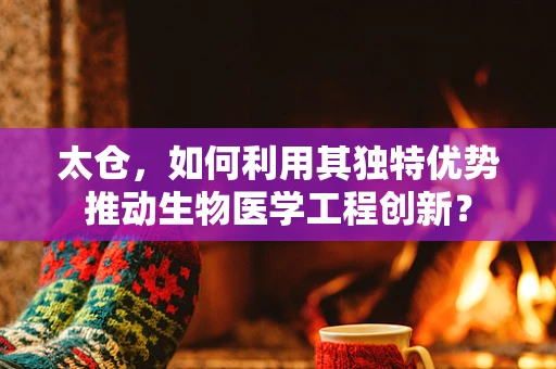太仓，如何利用其独特优势推动生物医学工程创新？