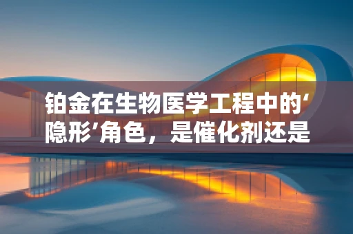 铂金在生物医学工程中的‘隐形’角色，是催化剂还是生物标记？