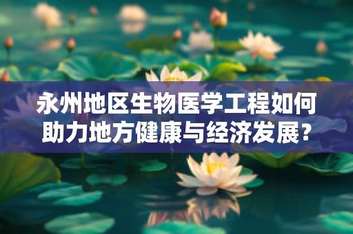 永州地区生物医学工程如何助力地方健康与经济发展？