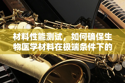 材料性能测试，如何确保生物医学材料在极端条件下的稳定性？