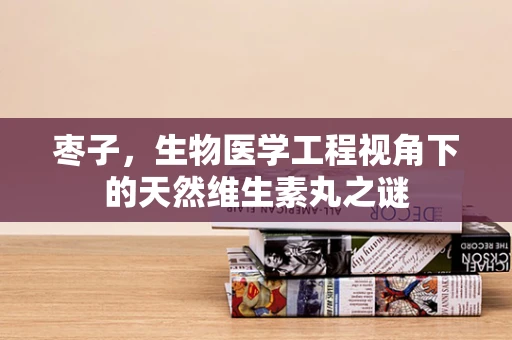 枣子，生物医学工程视角下的天然维生素丸之谜