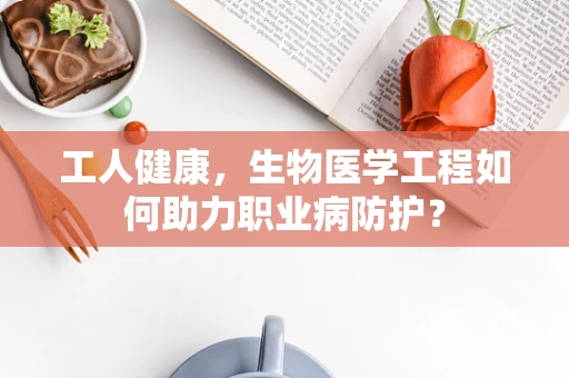 工人健康，生物医学工程如何助力职业病防护？
