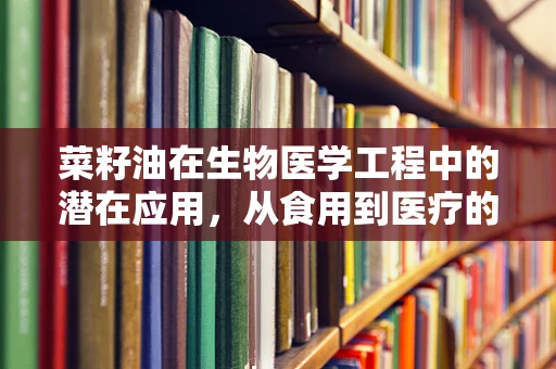 菜籽油在生物医学工程中的潜在应用，从食用到医疗的跨界探索