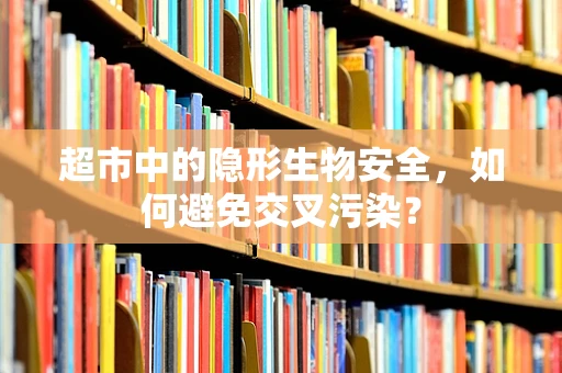 超市中的隐形生物安全，如何避免交叉污染？