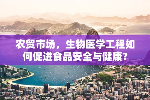 农贸市场，生物医学工程如何促进食品安全与健康？