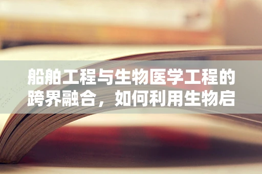 船舶工程与生物医学工程的跨界融合，如何利用生物启发的技术提升航海安全？