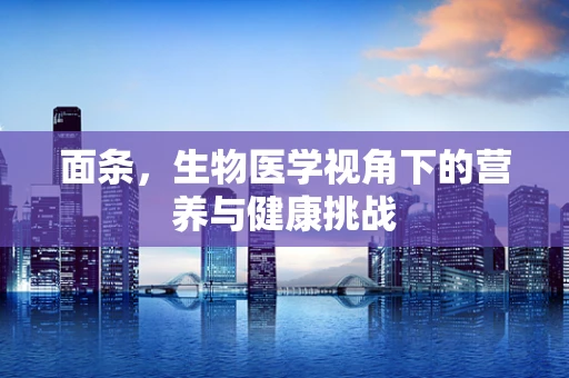 面条，生物医学视角下的营养与健康挑战