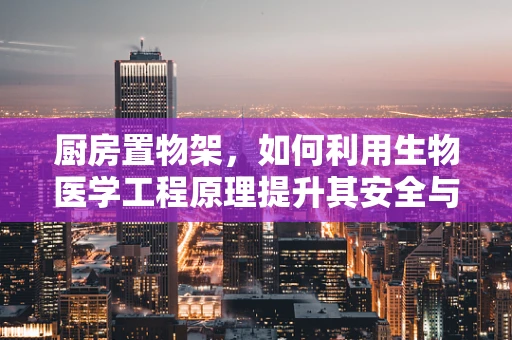厨房置物架，如何利用生物医学工程原理提升其安全与卫生性？