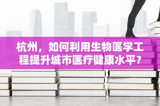 杭州，如何利用生物医学工程提升城市医疗健康水平？