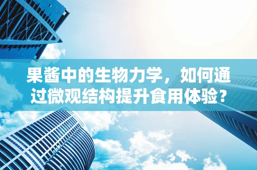 果酱中的生物力学，如何通过微观结构提升食用体验？
