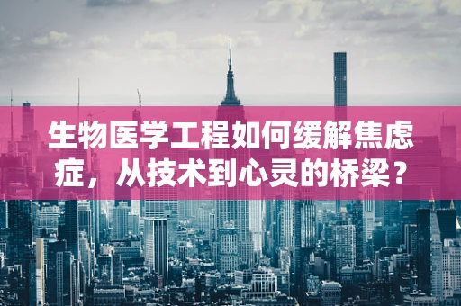 生物医学工程如何缓解焦虑症，从技术到心灵的桥梁？