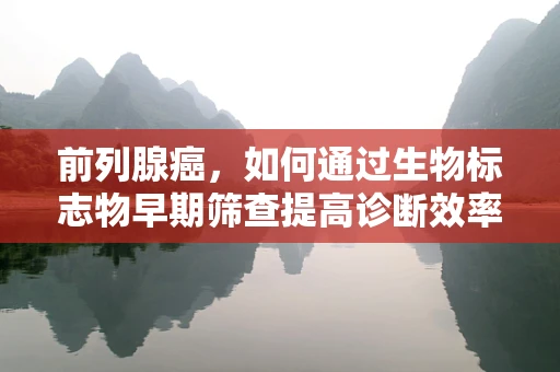 前列腺癌，如何通过生物标志物早期筛查提高诊断效率？