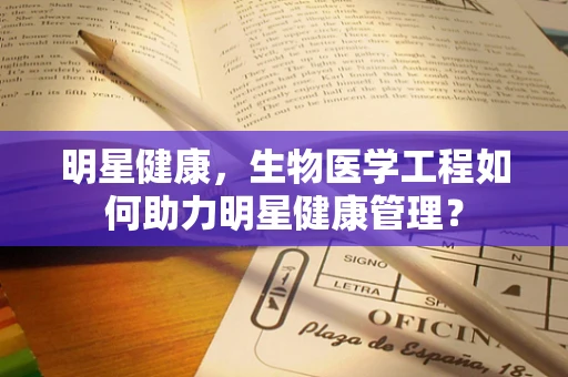 明星健康，生物医学工程如何助力明星健康管理？