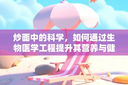炒面中的科学，如何通过生物医学工程提升其营养与健康价值？