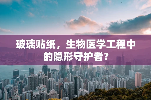 玻璃贴纸，生物医学工程中的隐形守护者？