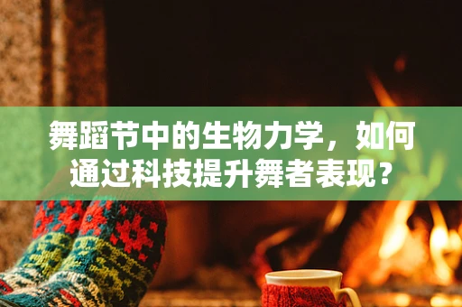 舞蹈节中的生物力学，如何通过科技提升舞者表现？