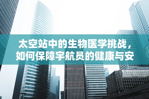 太空站中的生物医学挑战，如何保障宇航员的健康与安全？