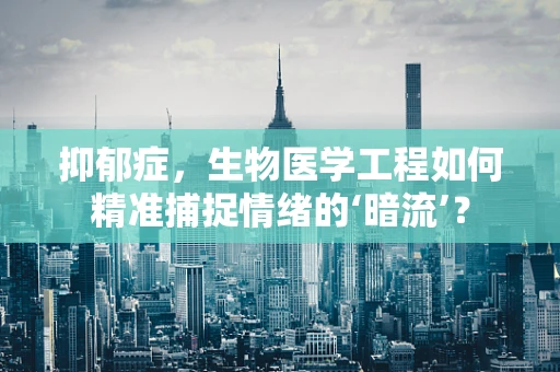 抑郁症，生物医学工程如何精准捕捉情绪的‘暗流’？
