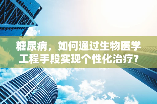 糖尿病，如何通过生物医学工程手段实现个性化治疗？