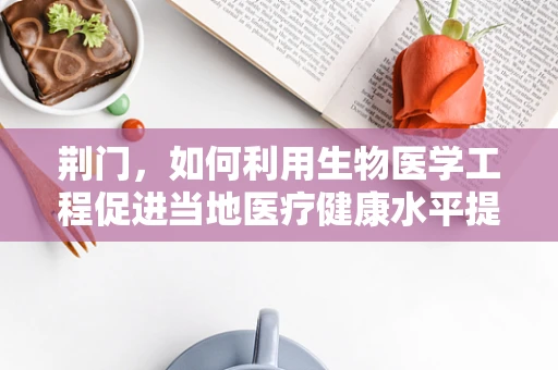 荆门，如何利用生物医学工程促进当地医疗健康水平提升？