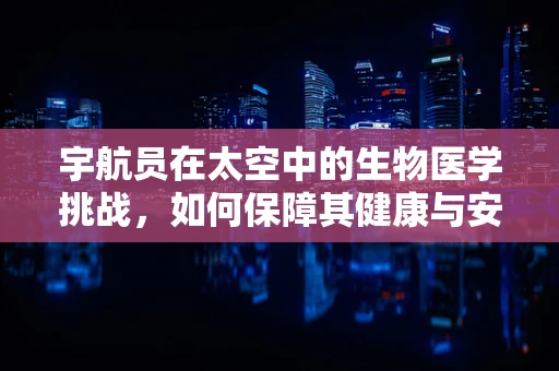 宇航员在太空中的生物医学挑战，如何保障其健康与安全？