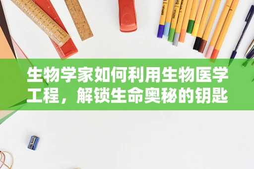 生物学家如何利用生物医学工程，解锁生命奥秘的钥匙？