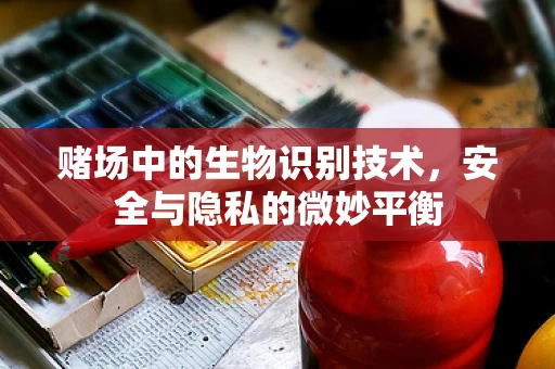 赌场中的生物识别技术，安全与隐私的微妙平衡