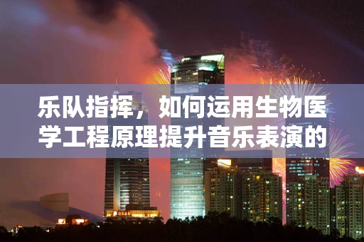 乐队指挥，如何运用生物医学工程原理提升音乐表演的协同性？