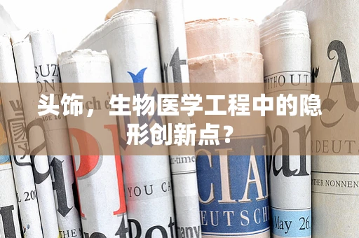 头饰，生物医学工程中的隐形创新点？