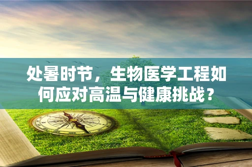 处暑时节，生物医学工程如何应对高温与健康挑战？