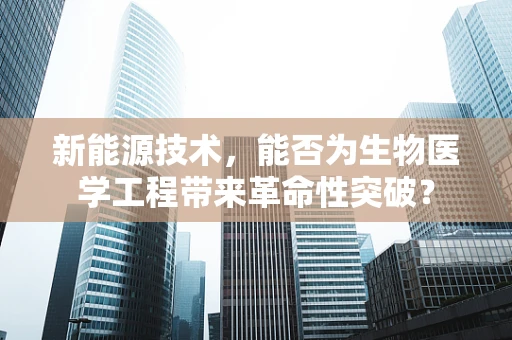 新能源技术，能否为生物医学工程带来革命性突破？