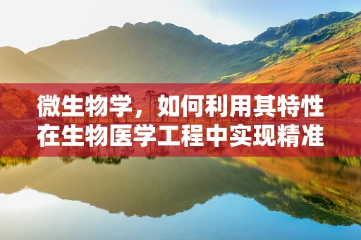 微生物学，如何利用其特性在生物医学工程中实现精准治疗？
