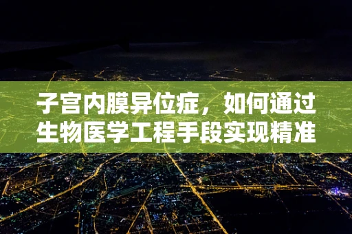 子宫内膜异位症，如何通过生物医学工程手段实现精准诊断与治疗？