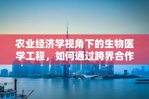 农业经济学视角下的生物医学工程，如何通过跨界合作促进农业健康与可持续发展？