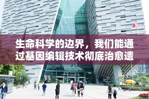 生命科学的边界，我们能通过基因编辑技术彻底治愈遗传病吗？